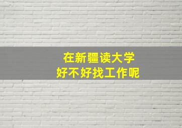 在新疆读大学好不好找工作呢