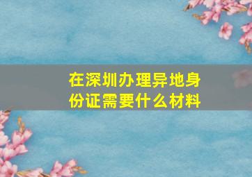 在深圳办理异地身份证需要什么材料