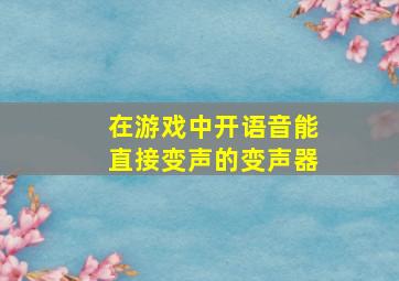 在游戏中开语音能直接变声的变声器