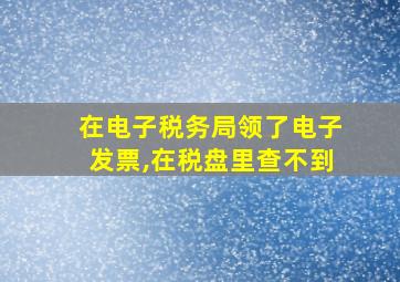 在电子税务局领了电子发票,在税盘里查不到