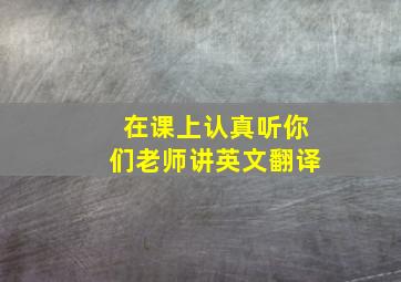 在课上认真听你们老师讲英文翻译