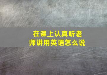 在课上认真听老师讲用英语怎么说