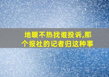 地暖不热找谁投诉,那个报社的记者归这种事