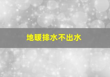 地暖排水不出水