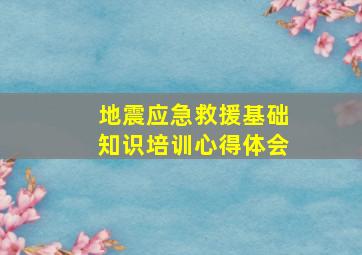 地震应急救援基础知识培训心得体会