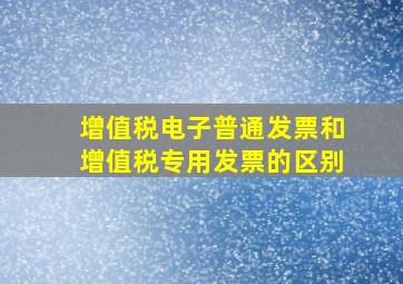 增值税电子普通发票和增值税专用发票的区别