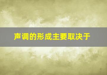 声调的形成主要取决于