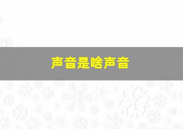 声音是啥声音