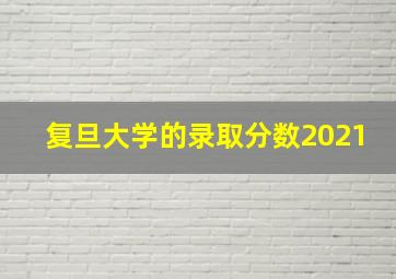 复旦大学的录取分数2021