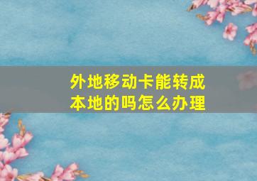 外地移动卡能转成本地的吗怎么办理