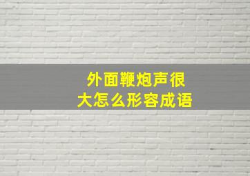 外面鞭炮声很大怎么形容成语