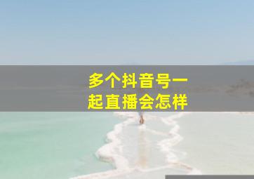 多个抖音号一起直播会怎样