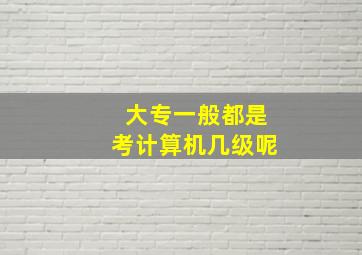 大专一般都是考计算机几级呢