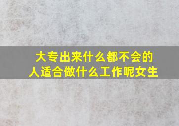 大专出来什么都不会的人适合做什么工作呢女生