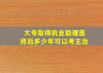 大专取得执业助理医师后多少年可以考主治