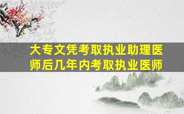 大专文凭考取执业助理医师后几年内考取执业医师