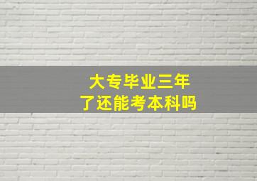 大专毕业三年了还能考本科吗