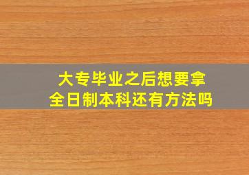 大专毕业之后想要拿全日制本科还有方法吗