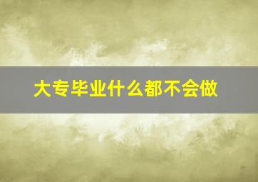 大专毕业什么都不会做