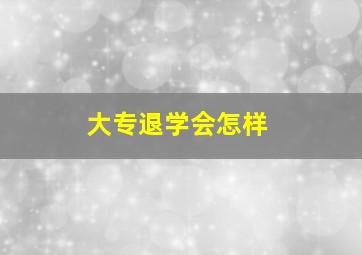 大专退学会怎样