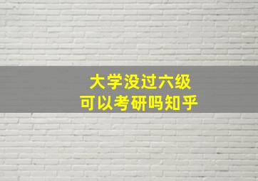 大学没过六级可以考研吗知乎