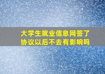 大学生就业信息网签了协议以后不去有影响吗