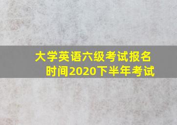 大学英语六级考试报名时间2020下半年考试