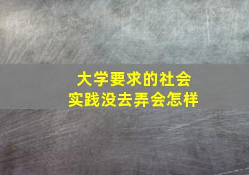 大学要求的社会实践没去弄会怎样