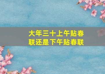 大年三十上午贴春联还是下午贴春联