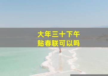 大年三十下午贴春联可以吗