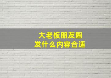 大老板朋友圈发什么内容合适