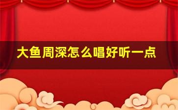 大鱼周深怎么唱好听一点