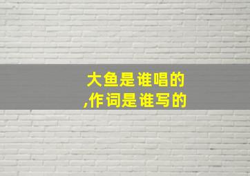 大鱼是谁唱的,作词是谁写的