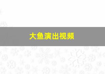 大鱼演出视频