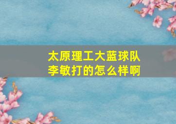 太原理工大蓝球队李敏打的怎么样啊