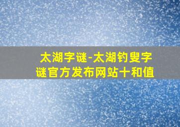 太湖字谜-太湖钓叟字谜官方发布网站十和值