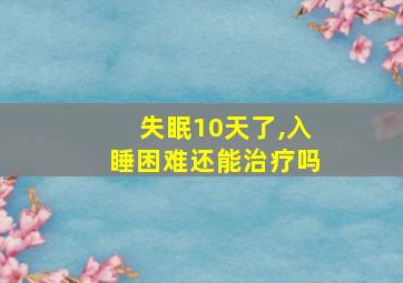 失眠10天了,入睡困难还能治疗吗