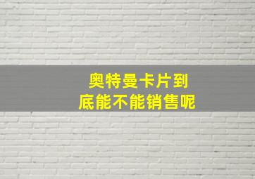 奥特曼卡片到底能不能销售呢