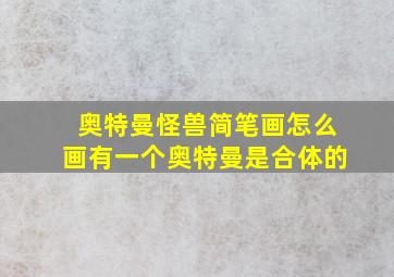 奥特曼怪兽简笔画怎么画有一个奥特曼是合体的