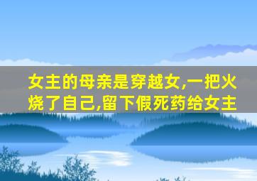 女主的母亲是穿越女,一把火烧了自己,留下假死药给女主