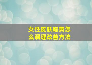 女性皮肤暗黄怎么调理改善方法