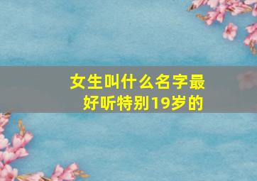 女生叫什么名字最好听特别19岁的