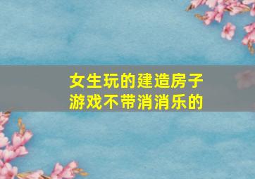 女生玩的建造房子游戏不带消消乐的