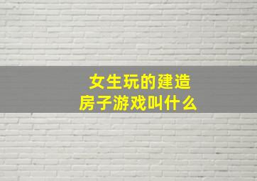 女生玩的建造房子游戏叫什么