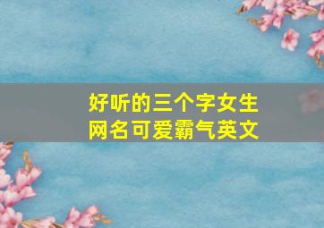 好听的三个字女生网名可爱霸气英文