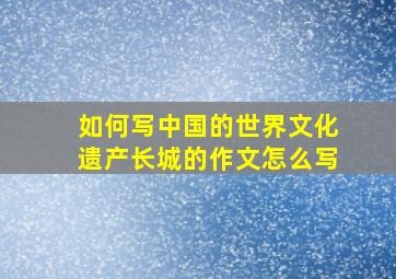 如何写中国的世界文化遗产长城的作文怎么写