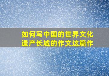 如何写中国的世界文化遗产长城的作文这篇作