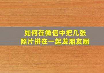 如何在微信中把几张照片拼在一起发朋友圈