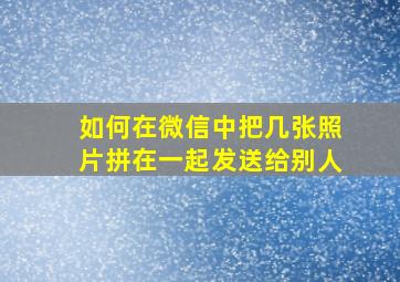 如何在微信中把几张照片拼在一起发送给别人