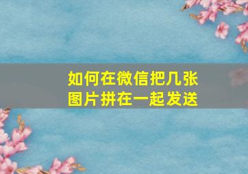 如何在微信把几张图片拼在一起发送